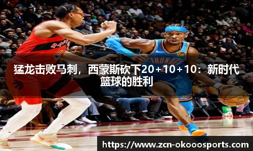 猛龙击败马刺,西蒙斯砍下20+10+10:新时代篮球的胜利