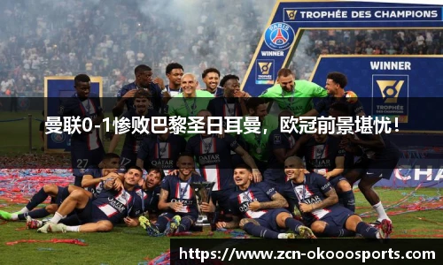 曼联0-1惨败巴黎圣日耳曼，欧冠前景堪忧！