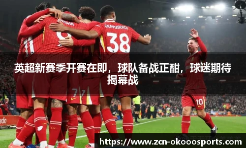 英超新赛季开赛在即，球队备战正酣，球迷期待揭幕战