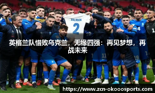 英格兰队惜败乌克兰,无缘四强:再见梦想,再战未来