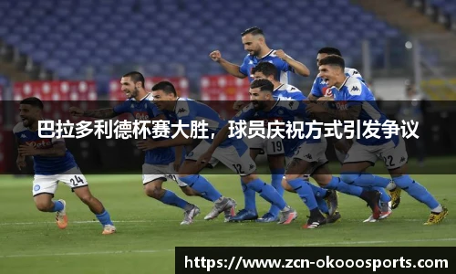 巴拉多利德杯赛大胜，球员庆祝方式引发争议