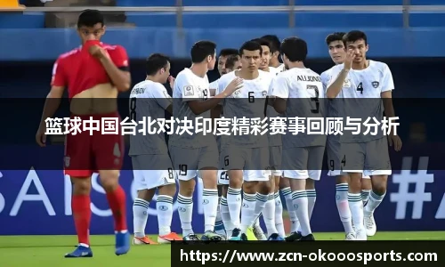 篮球中国台北对决印度精彩赛事回顾与分析