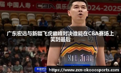广东宏远与新疆飞虎巅峰对决谁能在CBA赛场上笑到最后