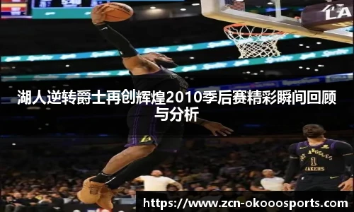 湖人逆转爵士再创辉煌2010季后赛精彩瞬间回顾与分析