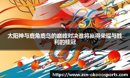 太阳神与鹿角鹿岛的巅峰对决谁将赢得荣耀与胜利的桂冠