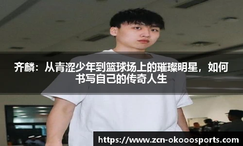 齐麟：从青涩少年到篮球场上的璀璨明星，如何书写自己的传奇人生