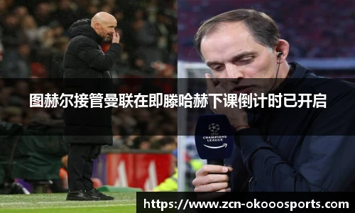 图赫尔接管曼联在即滕哈赫下课倒计时已开启