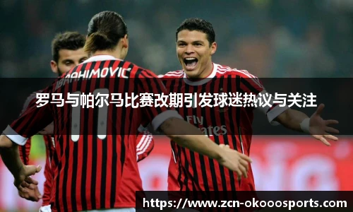 罗马与帕尔马比赛改期引发球迷热议与关注
