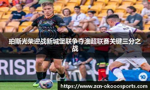 珀斯光荣迎战新城堡联争夺澳超联赛关键三分之战