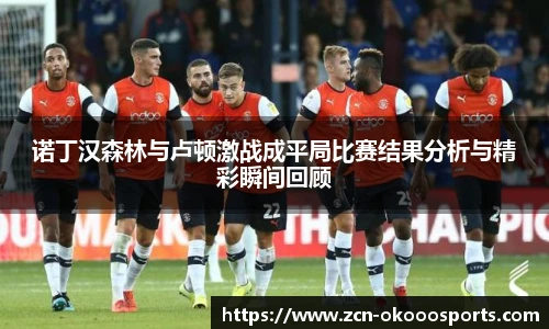诺丁汉森林与卢顿激战成平局比赛结果分析与精彩瞬间回顾