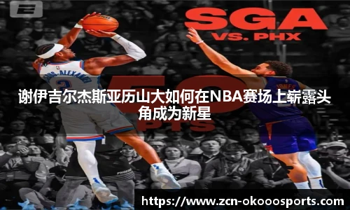 谢伊吉尔杰斯亚历山大如何在NBA赛场上崭露头角成为新星