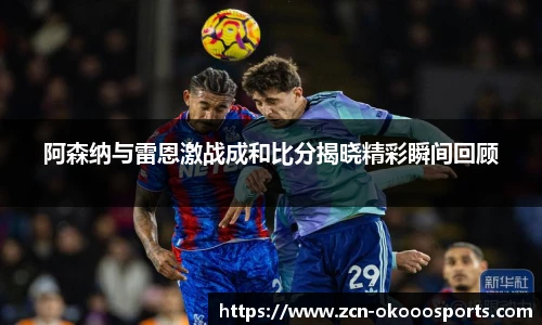 阿森纳与雷恩激战成和比分揭晓精彩瞬间回顾