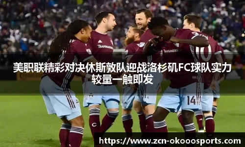 美职联精彩对决休斯敦队迎战洛杉矶FC球队实力较量一触即发